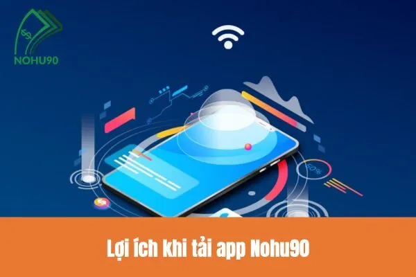 Tải App Nohu90 và Khám Phá Thế Giới Game Đổi Thưởng 1 Lợi ích khi tải app Nohu90