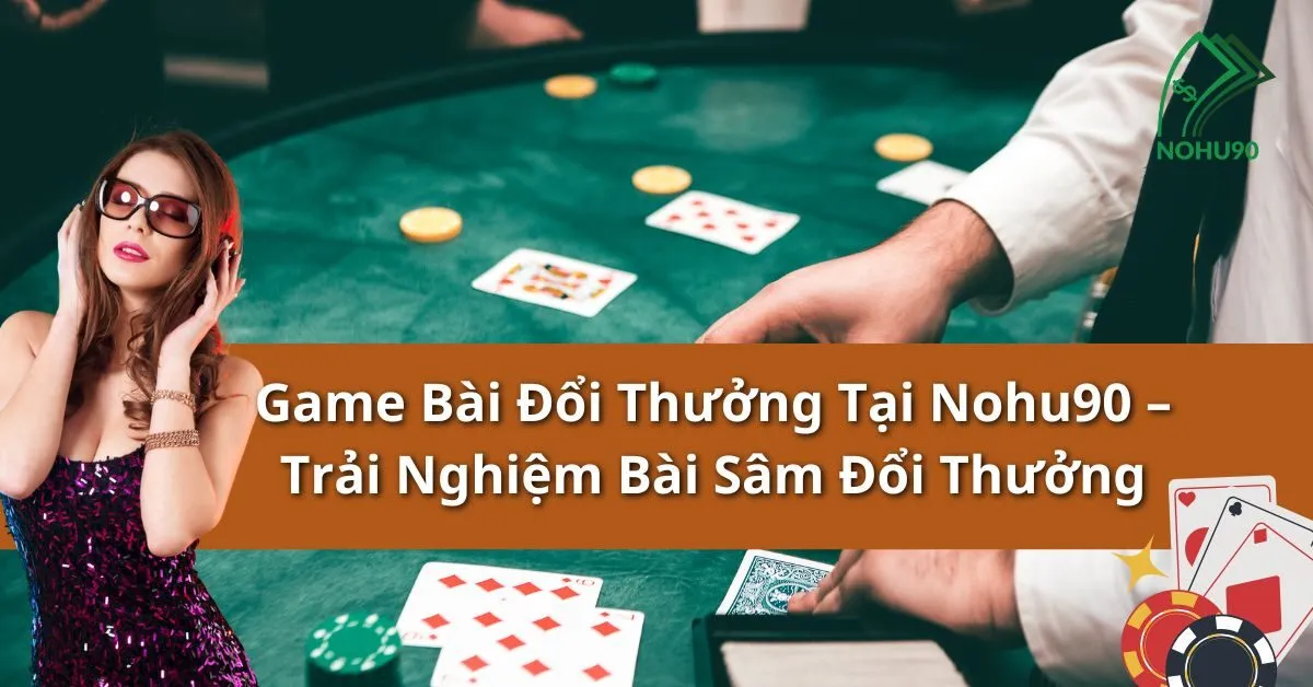 Game Bài Đổi Thưởng Tại Nohu90 – Trải Nghiệm Bài Sâm Đổi Thưởng 5 Bài Sâm Đổi Thưởng
